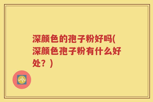 深颜色的孢子粉好吗(深颜色孢子粉有什么好处？)