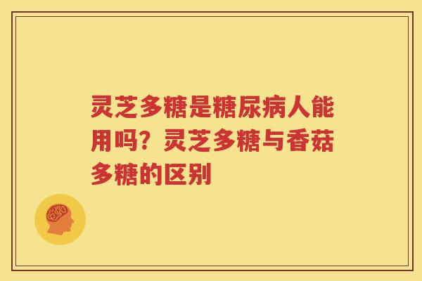 灵芝多糖是糖尿病人能用吗？灵芝多糖与香菇多糖的区别
