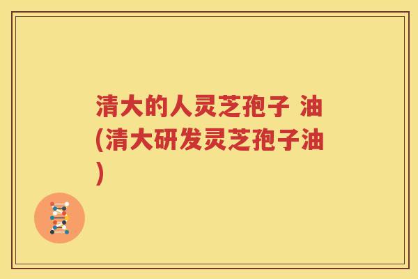 清大的人灵芝孢子 油(清大研发灵芝孢子油)