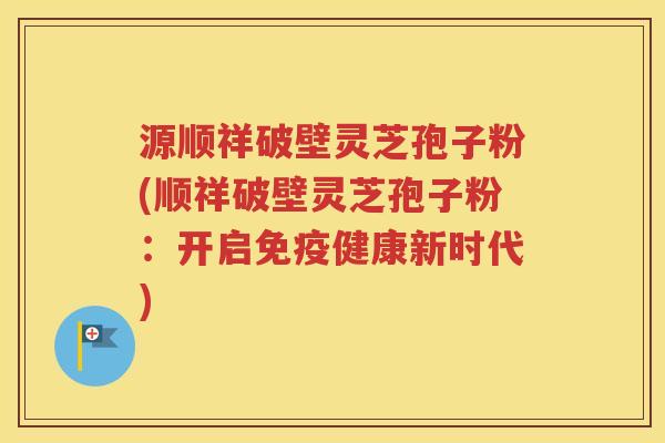 源顺祥破壁灵芝孢子粉(顺祥破壁灵芝孢子粉：开启免疫健康新时代)