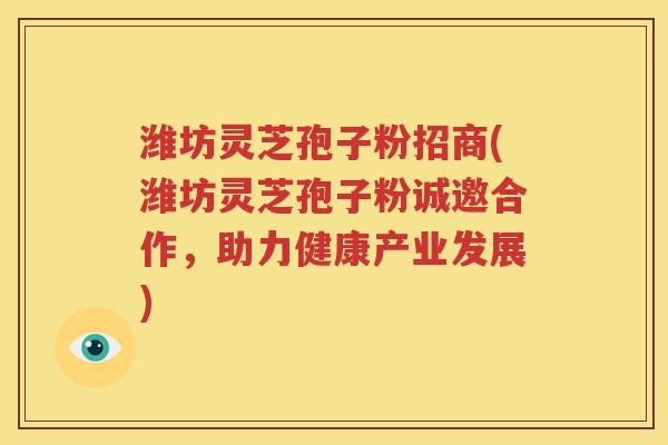 潍坊灵芝孢子粉招商(潍坊灵芝孢子粉诚邀合作，助力健康产业发展)