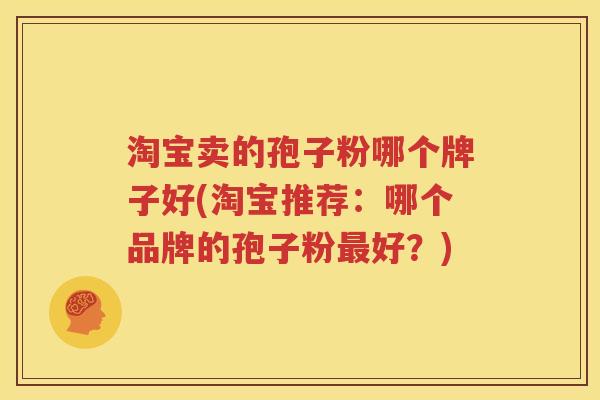 淘宝卖的孢子粉哪个牌子好(淘宝推荐：哪个品牌的孢子粉最好？)