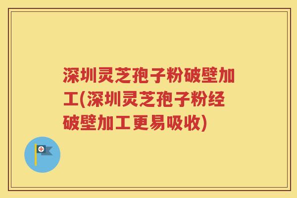 深圳灵芝孢子粉破壁加工(深圳灵芝孢子粉经破壁加工更易吸收)