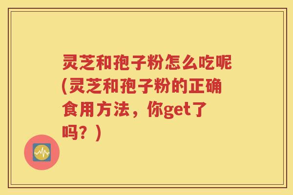 灵芝和孢子粉怎么吃呢(灵芝和孢子粉的正确食用方法，你get了吗？)