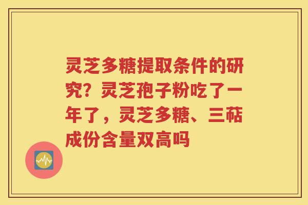灵芝多糖提取条件的研究？灵芝孢子粉吃了一年了，灵芝多糖、三萜成份含量双高吗