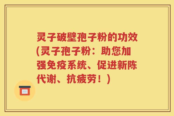 灵子破壁孢子粉的功效(灵子孢子粉：助您加强免疫系统、促进新陈代谢、抗疲劳！)