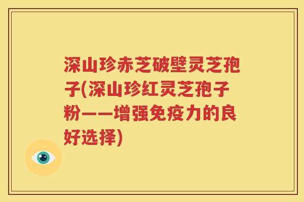深山珍赤芝破壁灵芝孢子(深山珍红灵芝孢子粉——增强免疫力的良好选择)