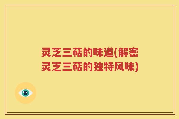 灵芝三萜的味道(解密灵芝三萜的独特风味)
