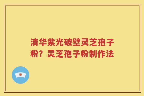 清华紫光破壁灵芝孢子粉？灵芝孢子粉制作法