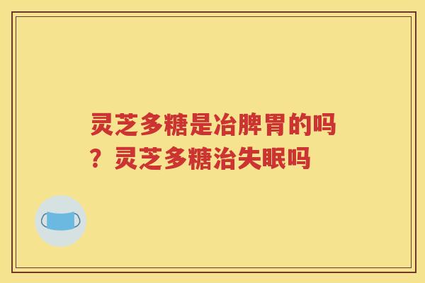 灵芝多糖是冶脾胃的吗？灵芝多糖治失眠吗