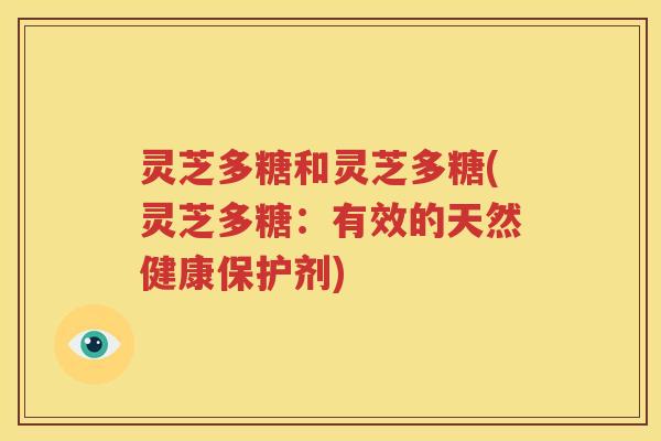 灵芝多糖和灵芝多糖(灵芝多糖：有效的天然健康保护剂)