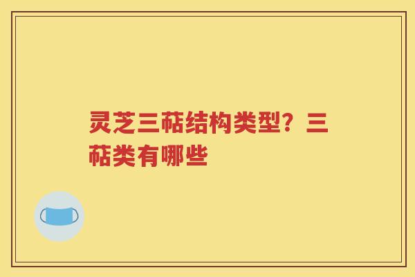 灵芝三萜结构类型？三萜类有哪些