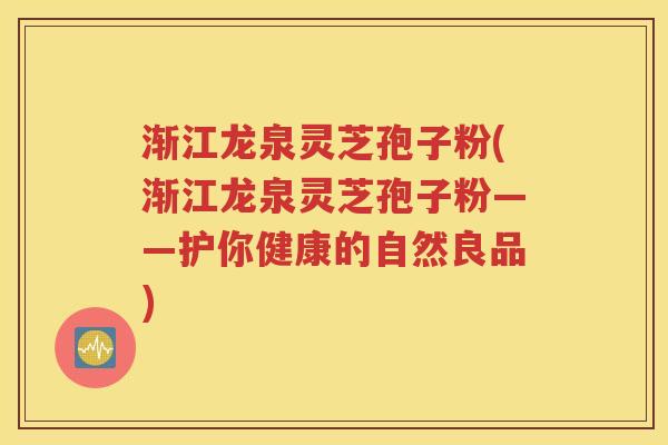 渐江龙泉灵芝孢子粉(渐江龙泉灵芝孢子粉——护你健康的自然良品)