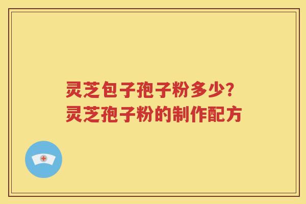 灵芝包子孢子粉多少？灵芝孢子粉的制作配方