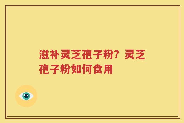 滋补灵芝孢子粉？灵芝孢子粉如何食用