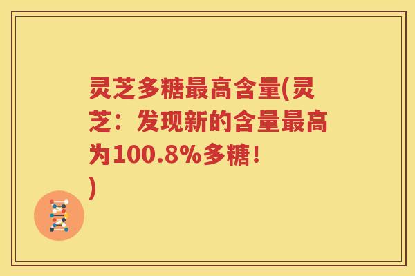 灵芝多糖最高含量(灵芝：发现新的含量最高为100.8%多糖！)