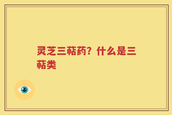 灵芝三萜药？什么是三萜类