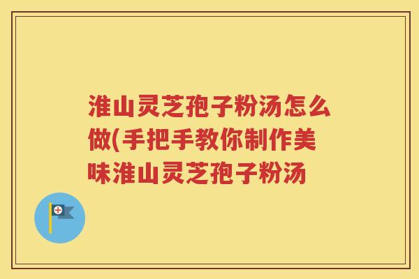 淮山灵芝孢子粉汤怎么做(手把手教你制作美味淮山灵芝孢子粉汤