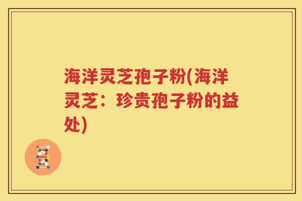 海洋灵芝孢子粉(海洋灵芝：珍贵孢子粉的益处)