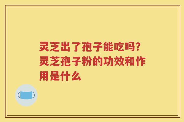 灵芝出了孢子能吃吗？灵芝孢子粉的功效和作用是什么
