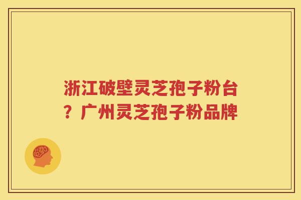 浙江破壁灵芝孢子粉台？广州灵芝孢子粉品牌