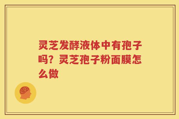 灵芝发酵液体中有孢子吗？灵芝孢子粉面膜怎么做