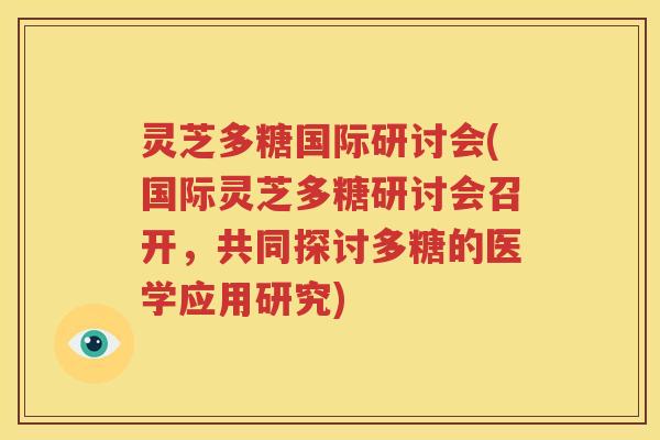 灵芝多糖国际研讨会(国际灵芝多糖研讨会召开，共同探讨多糖的医学应用研究)