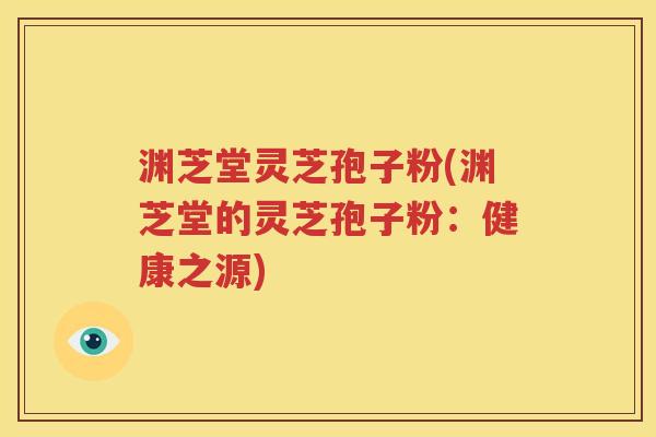 渊芝堂灵芝孢子粉(渊芝堂的灵芝孢子粉：健康之源)