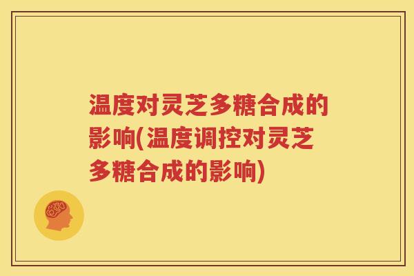 温度对灵芝多糖合成的影响(温度调控对灵芝多糖合成的影响)