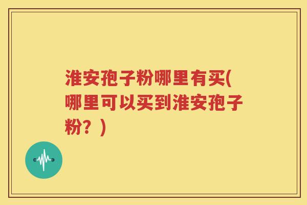 淮安孢子粉哪里有买(哪里可以买到淮安孢子粉？)