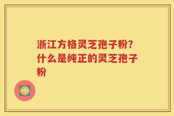浙江方格灵芝孢子粉？什么是纯正的灵芝孢子粉