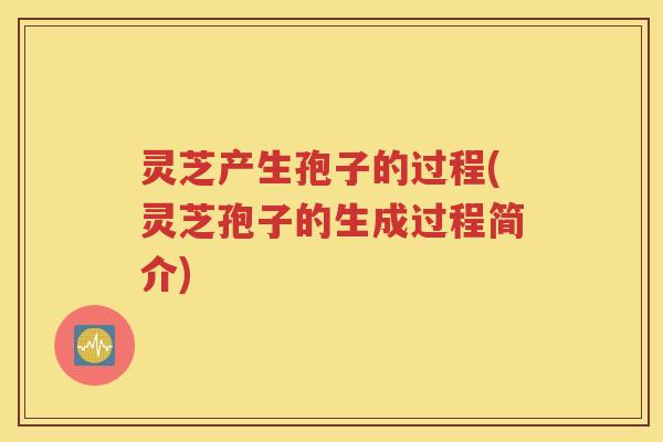 灵芝产生孢子的过程(灵芝孢子的生成过程简介)