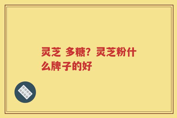 灵芝 多糖？灵芝粉什么牌子的好