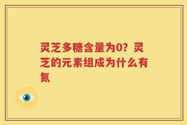 灵芝多糖含量为0？灵芝的元素组成为什么有氮
