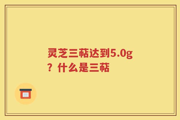 灵芝三萜达到5.0g？什么是三萜