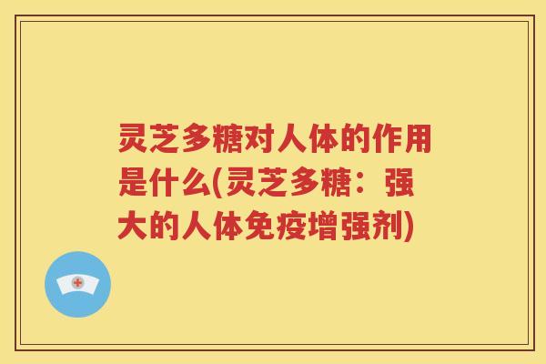 灵芝多糖对人体的作用是什么(灵芝多糖：强大的人体免疫增强剂)