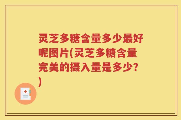灵芝多糖含量多少最好呢图片(灵芝多糖含量完美的摄入量是多少？)