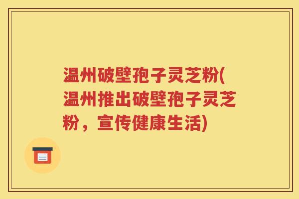 温州破壁孢子灵芝粉(温州推出破壁孢子灵芝粉，宣传健康生活)