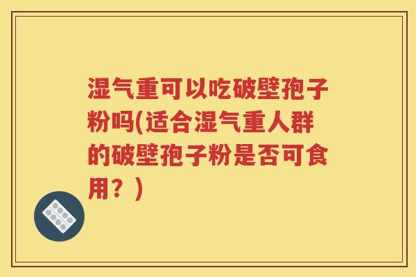 湿气重可以吃破壁孢子粉吗(适合湿气重人群的破壁孢子粉是否可食用？)