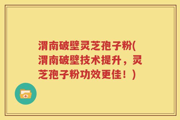 渭南破壁灵芝孢子粉(渭南破壁技术提升，灵芝孢子粉功效更佳！)