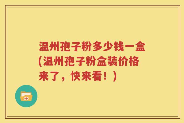 温州孢子粉多少钱一盒(温州孢子粉盒装价格来了，快来看！)