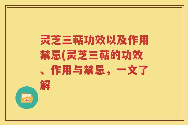 灵芝三萜功效以及作用禁忌(灵芝三萜的功效、作用与禁忌，一文了解