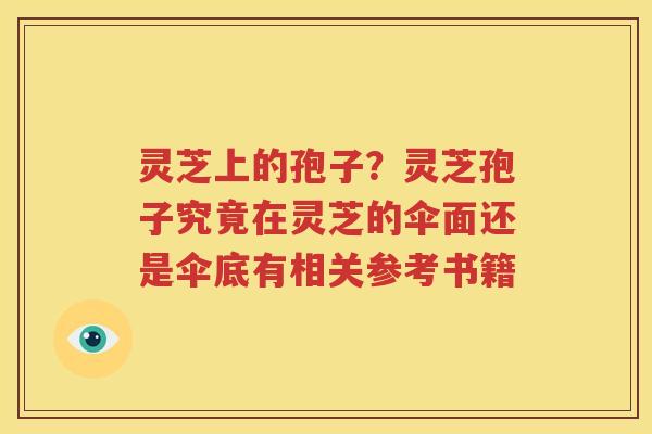 灵芝上的孢子？灵芝孢子究竟在灵芝的伞面还是伞底有相关参考书籍