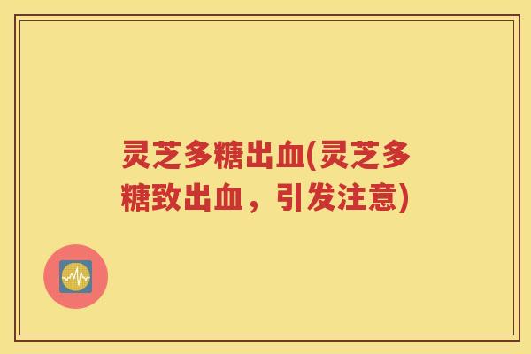 灵芝多糖出血(灵芝多糖致出血，引发注意)