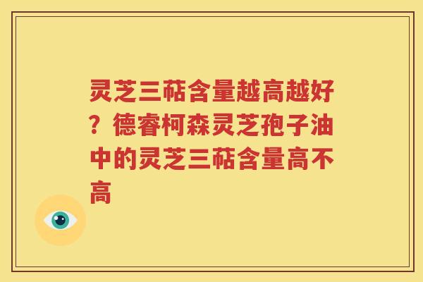 灵芝三萜含量越高越好？德睿柯森灵芝孢子油中的灵芝三萜含量高不高