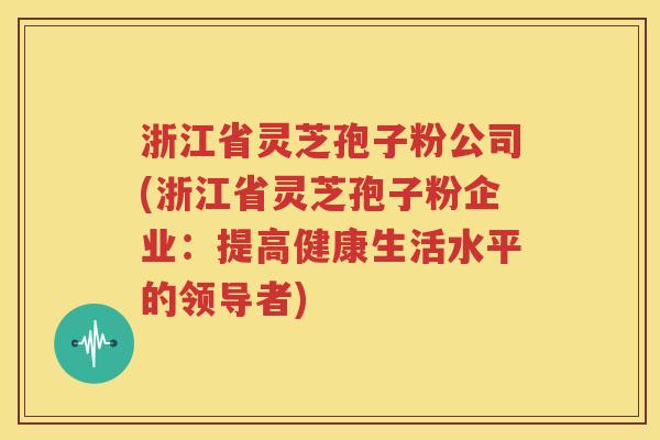 浙江省灵芝孢子粉公司(浙江省灵芝孢子粉企业：提高健康生活水平的领导者)