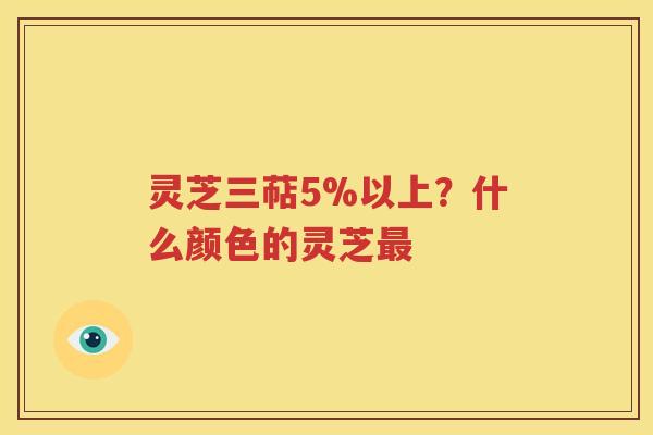 灵芝三萜5%以上？什么颜色的灵芝最
