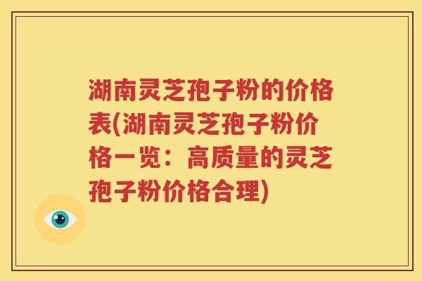 湖南灵芝孢子粉的价格表(湖南灵芝孢子粉价格一览：高质量的灵芝孢子粉价格合理)