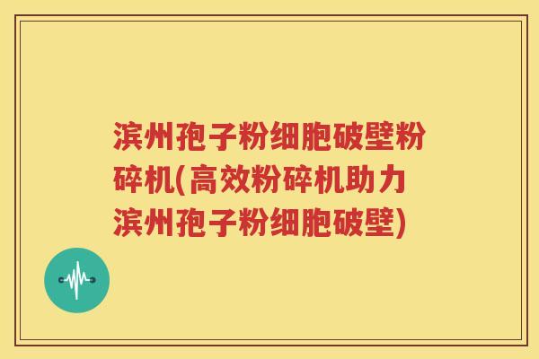 滨州孢子粉细胞破壁粉碎机(高效粉碎机助力滨州孢子粉细胞破壁)
