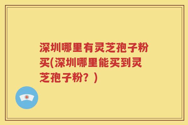 深圳哪里有灵芝孢子粉买(深圳哪里能买到灵芝孢子粉？)